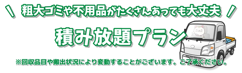 粗大ゴミや不用品がたくさんあっても大丈夫積み放題プラン※回収品目や搬出状況により変動することがございます。ご了承ください。